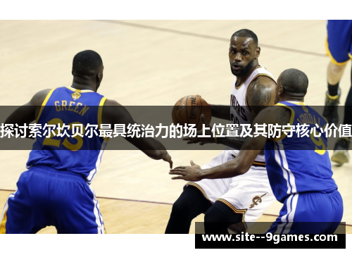 探讨索尔坎贝尔最具统治力的场上位置及其防守核心价值