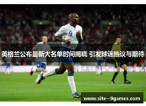 英格兰公布最新大名单时间揭晓 引发球迷热议与期待 英格兰公布最新大名单时间揭晓 引发球迷热议与期待