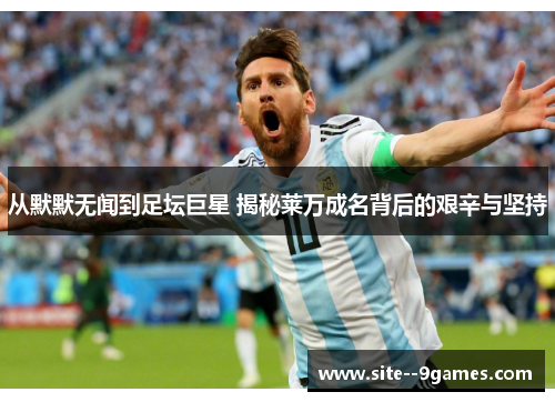 从默默无闻到足坛巨星 揭秘莱万成名背后的艰辛与坚持 从默默无闻到足坛巨星 揭秘莱万成名背后的艰辛与坚持