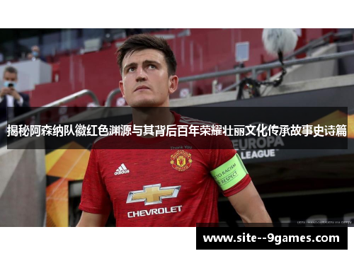 揭秘阿森纳队徽红色渊源与其背后百年荣耀壮丽文化传承故事史诗篇