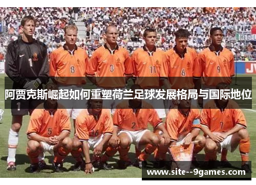 阿贾克斯崛起如何重塑荷兰足球发展格局与国际地位 阿贾克斯崛起如何重塑荷兰足球发展格局与国际地位