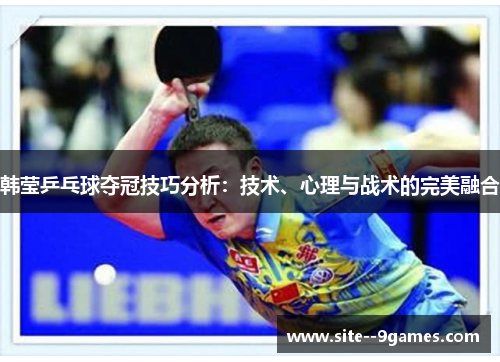 韩莹乒乓球夺冠技巧分析:技术、心理与战术的完美融合 韩莹乒乓球夺冠技巧分析:技术、心理与战术的完美融合