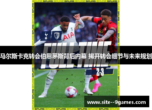 马尔斯卡克转会伯恩茅斯背后内幕 揭开转会细节与未来规划 马尔斯卡克转会伯恩茅斯背后内幕 揭开转会细节与未来规划