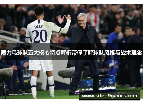 魔力鸟球队五大核心特点解析带你了解球队风格与战术理念