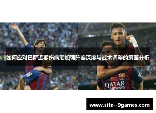 如何应对巴萨近期伤病潮加强阵容深度与战术调整的策略分析 如何应对巴萨近期伤病潮加强阵容深度与战术调整的策略分析