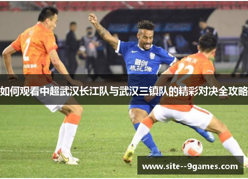 如何观看中超武汉长江队与武汉三镇队的精彩对决全攻略 如何观看中超武汉长江队与武汉三镇队的精彩对决全攻略