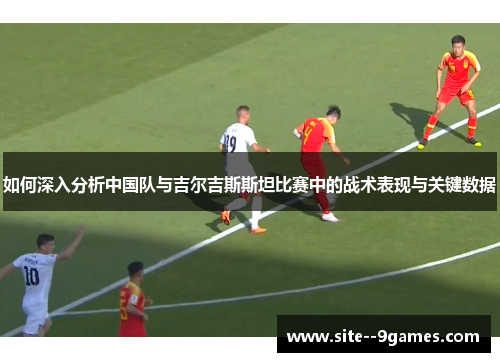 如何深入分析中国队与吉尔吉斯斯坦比赛中的战术表现与关键数据