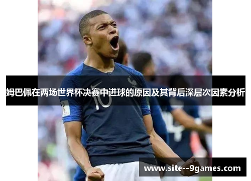 姆巴佩在两场世界杯决赛中进球的原因及其背后深层次因素分析 姆巴佩在两场世界杯决赛中进球的原因及其背后深层次因素分析