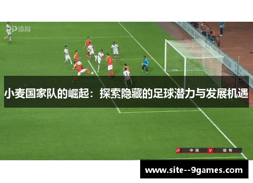 小麦国家队的崛起:探索隐藏的足球潜力与发展机遇 小麦国家队的崛起:探索隐藏的足球潜力与发展机遇
