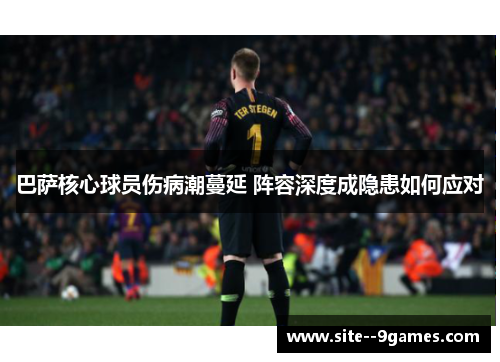 巴萨核心球员伤病潮蔓延 阵容深度成隐患如何应对