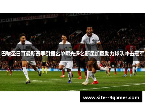巴黎圣日耳曼新赛季引援名单曝光多名新星加盟助力球队冲击冠军 巴黎圣日耳曼新赛季引援名单曝光多名新星加盟助力球队冲击冠军