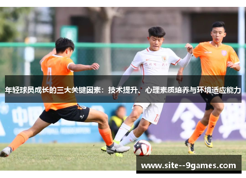 年轻球员成长的三大关键因素:技术提升、心理素质培养与环境适应能力 年轻球员成长的三大关键因素:技术提升、心理素质培养与环境适应能力