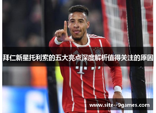拜仁新星托利索的五大亮点深度解析值得关注的原因 拜仁新星托利索的五大亮点深度解析值得关注的原因
