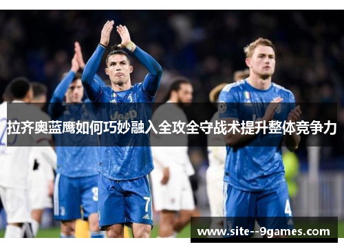 拉齐奥蓝鹰如何巧妙融入全攻全守战术提升整体竞争力 拉齐奥蓝鹰如何巧妙融入全攻全守战术提升整体竞争力