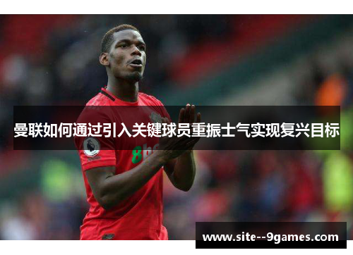 曼联如何通过引入关键球员重振士气实现复兴目标 曼联如何通过引入关键球员重振士气实现复兴目标