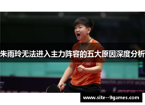 朱雨玲无法进入主力阵容的五大原因深度分析 朱雨玲无法进入主力阵容的五大原因深度分析