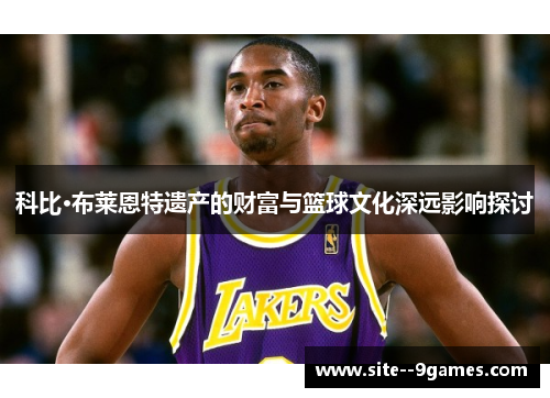 科比·布莱恩特遗产的财富与篮球文化深远影响探讨 科比·布莱恩特遗产的财富与篮球文化深远影响探讨