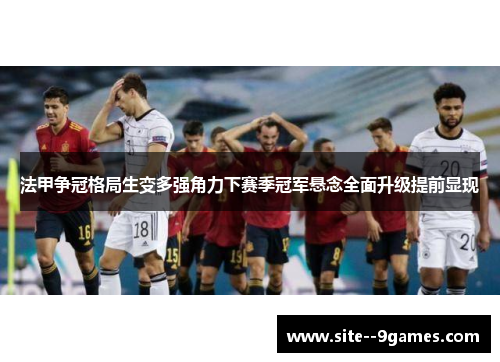 法甲争冠格局生变多强角力下赛季冠军悬念全面升级提前显现 法甲争冠格局生变多强角力下赛季冠军悬念全面升级提前显现
