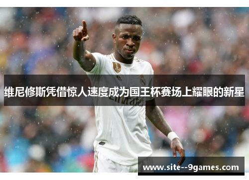 维尼修斯凭借惊人速度成为国王杯赛场上耀眼的新星 维尼修斯凭借惊人速度成为国王杯赛场上耀眼的新星