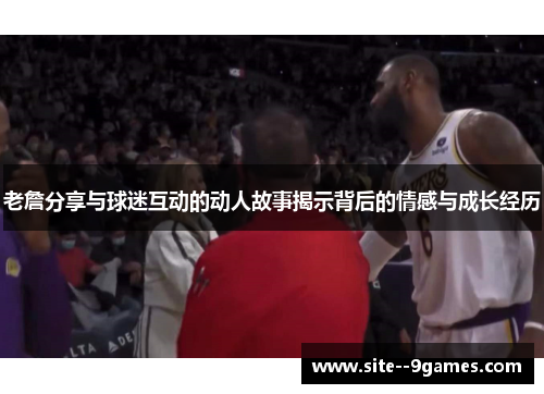 老詹分享与球迷互动的动人故事揭示背后的情感与成长经历 老詹分享与球迷互动的动人故事揭示背后的情感与成长经历