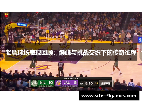 老詹球场表现回顾:巅峰与挑战交织下的传奇征程 老詹球场表现回顾:巅峰与挑战交织下的传奇征程