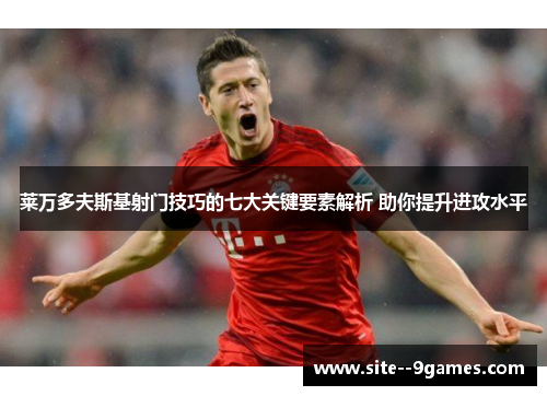 莱万多夫斯基射门技巧的七大关键要素解析 助你提升进攻水平