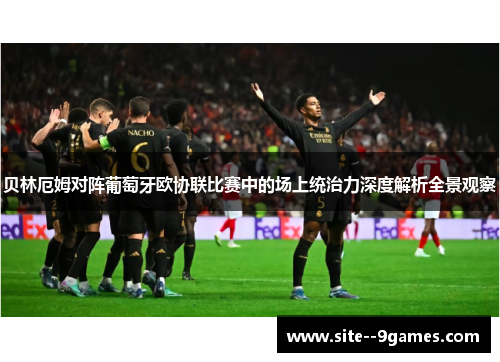 贝林厄姆对阵葡萄牙欧协联比赛中的场上统治力深度解析全景观察