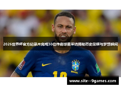 2026世界杯官方纪录片完成30位传奇球星采访揭秘历史荣耀与梦想瞬间 2026世界杯官方纪录片完成30位传奇球星采访揭秘历史荣耀与梦想瞬间