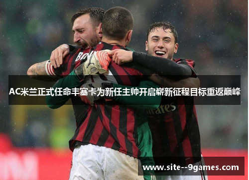 AC米兰正式任命丰塞卡为新任主帅开启崭新征程目标重返巅峰 AC米兰正式任命丰塞卡为新任主帅开启崭新征程目标重返巅峰