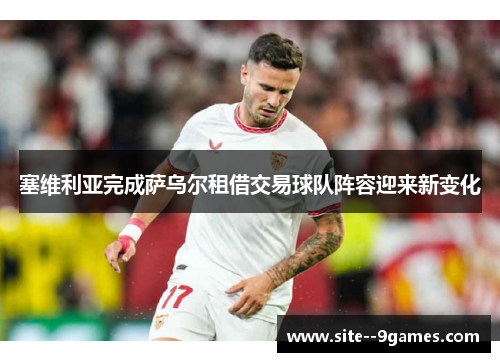 塞维利亚完成萨乌尔租借交易球队阵容迎来新变化