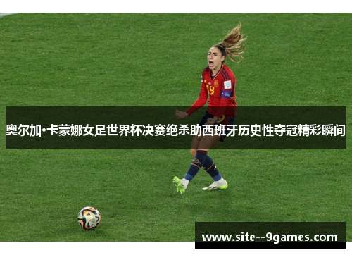 奥尔加·卡蒙娜女足世界杯决赛绝杀助西班牙历史性夺冠精彩瞬间 奥尔加·卡蒙娜女足世界杯决赛绝杀助西班牙历史性夺冠精彩瞬间