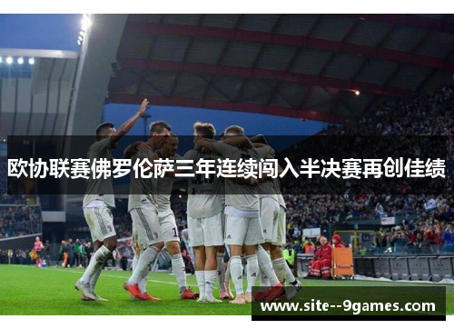欧协联赛佛罗伦萨三年连续闯入半决赛再创佳绩
