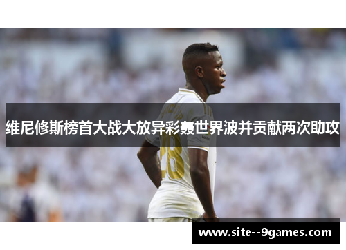 维尼修斯榜首大战大放异彩轰世界波并贡献两次助攻
