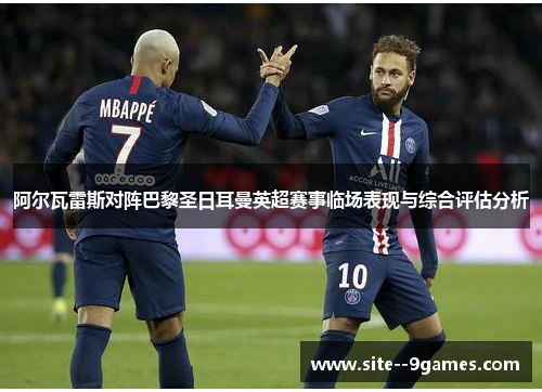 阿尔瓦雷斯对阵巴黎圣日耳曼英超赛事临场表现与综合评估分析 阿尔瓦雷斯对阵巴黎圣日耳曼英超赛事临场表现与综合评估分析